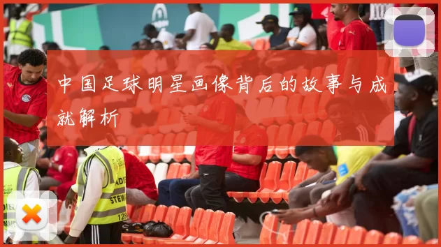 中国足球明星画像背后的故事与成就解析