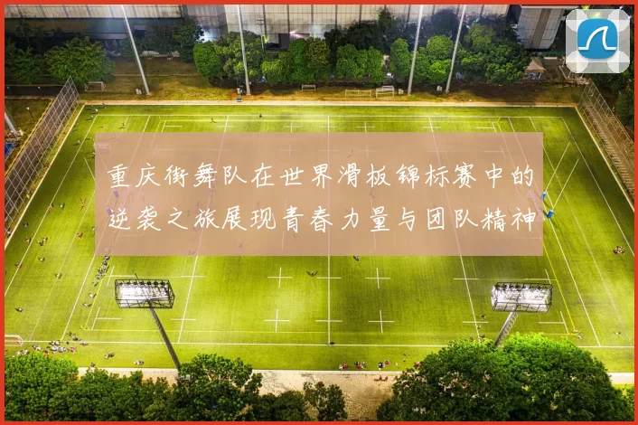 重庆街舞队在世界滑板锦标赛中的逆袭之旅展现青春力量与团队精神