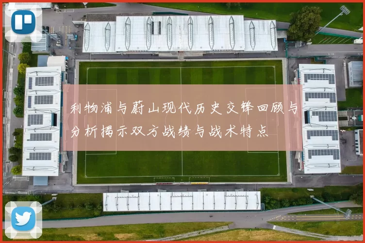 利物浦与蔚山现代历史交锋回顾与分析揭示双方战绩与战术特点