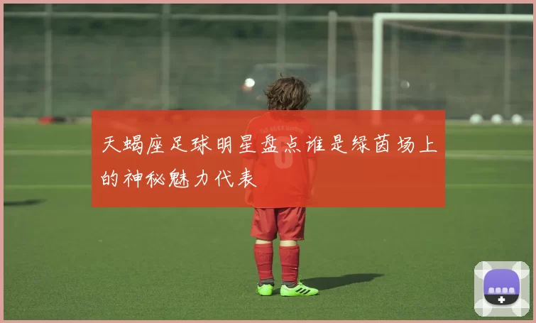天蝎座足球明星盘点谁是绿茵场上的神秘魅力代表