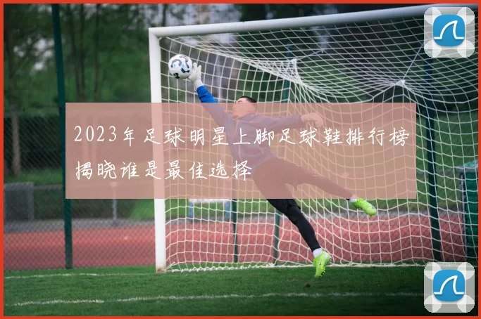 2023年足球明星上脚足球鞋排行榜揭晓谁是最佳选择