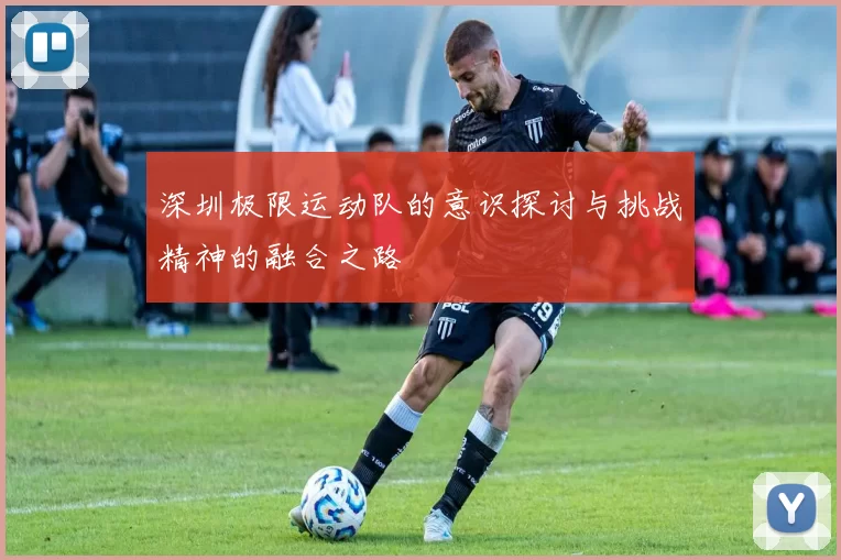 深圳极限运动队的意识探讨与挑战精神的融合之路