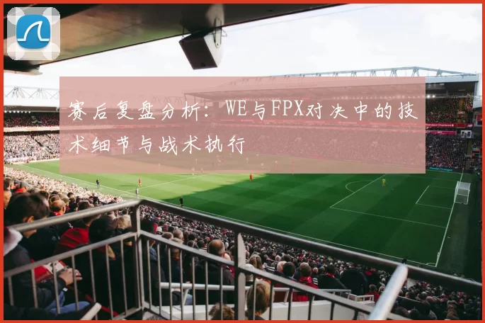 赛后复盘分析：WE与FPX对决中的技术细节与战术执行