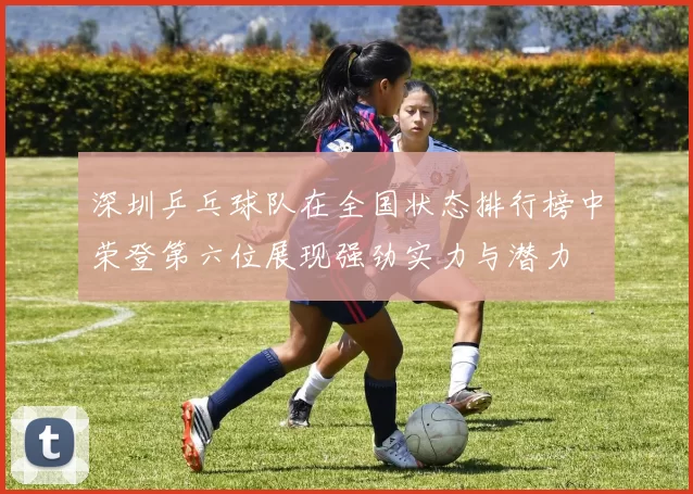 深圳乒乓球队在全国状态排行榜中荣登第六位展现强劲实力与潜力