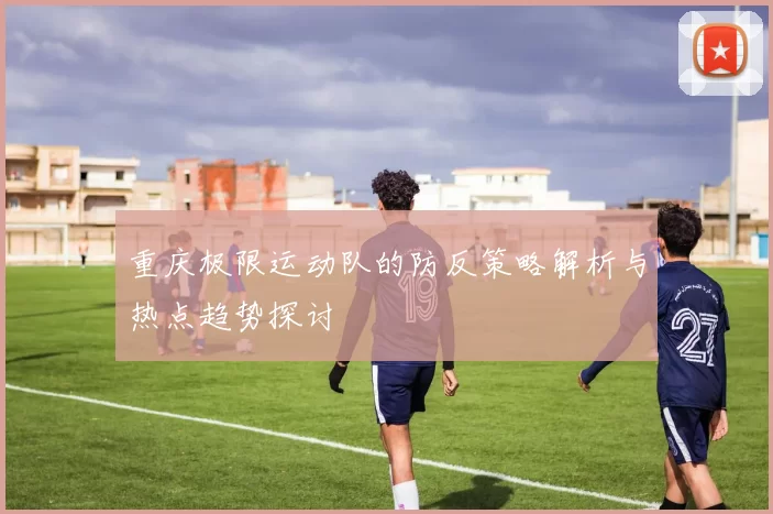 重庆极限运动队的防反策略解析与热点趋势探讨