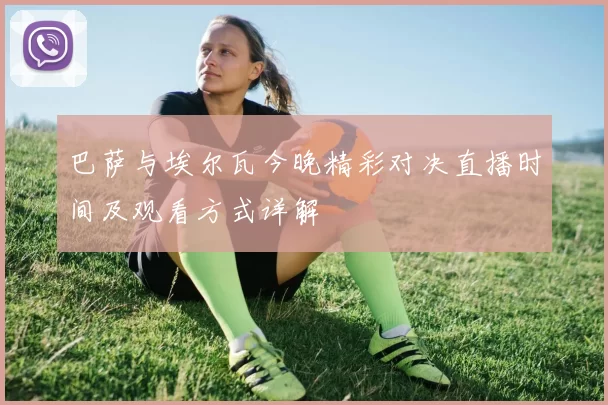 巴萨与埃尔瓦今晚精彩对决直播时间及观看方式详解