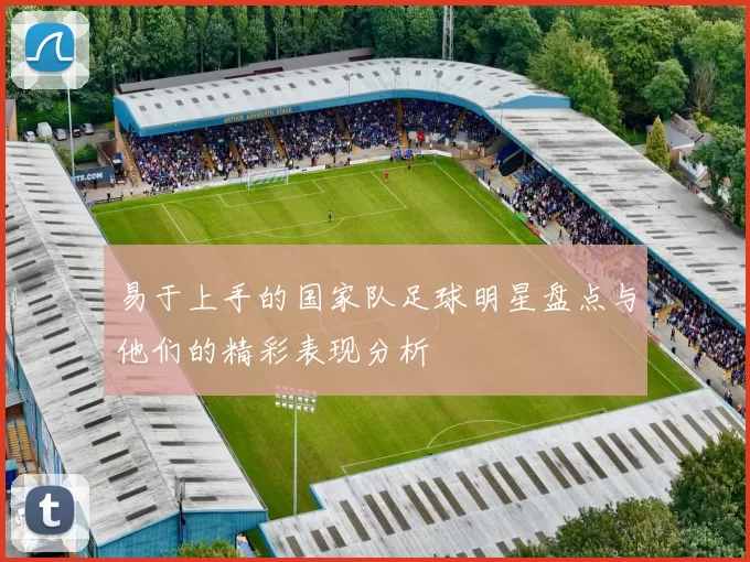 易于上手的国家队足球明星盘点与他们的精彩表现分析