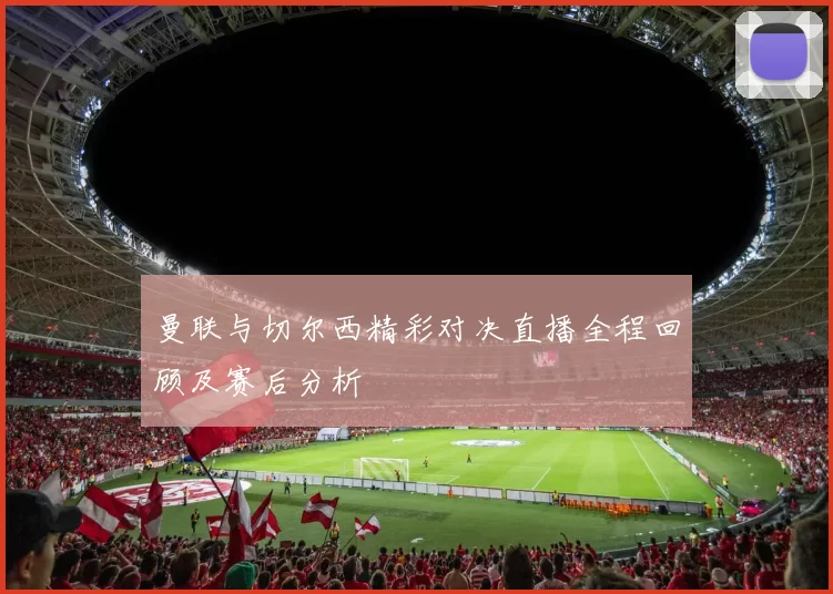 曼联与切尔西精彩对决直播全程回顾及赛后分析