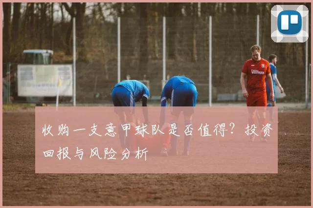 收购一支意甲球队是否值得？投资回报与风险分析