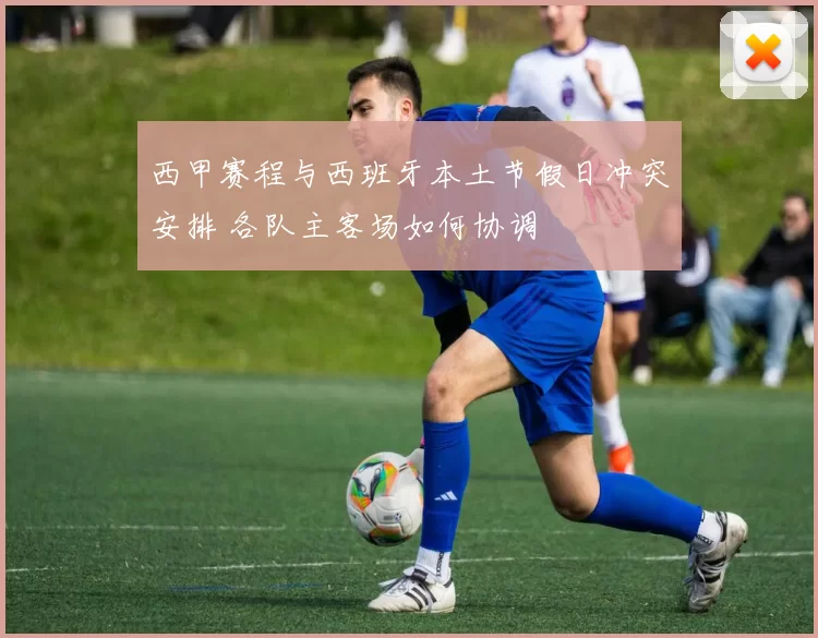 西甲赛程与西班牙本土节假日冲突安排 各队主客场如何协调