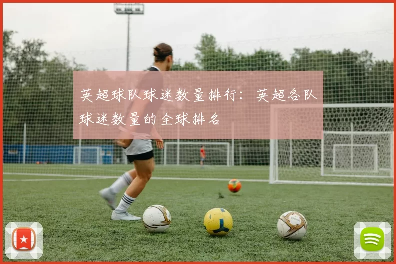 英超球队球迷数量排行：英超各队球迷数量的全球排名