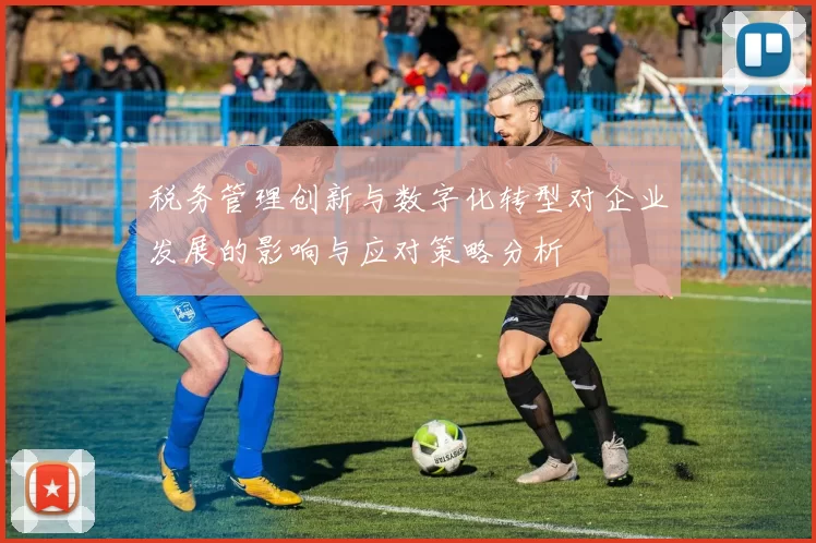 税务管理创新与数字化转型对企业发展的影响与应对策略分析