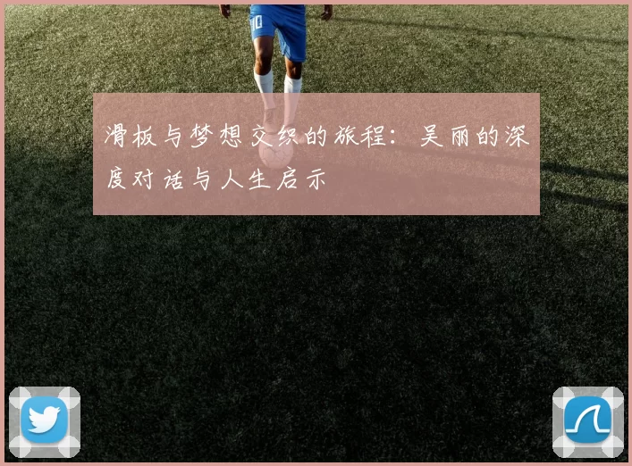 滑板与梦想交织的旅程：吴丽的深度对话与人生启示
