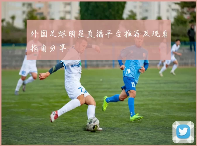 外国足球明星直播平台推荐及观看指南分享