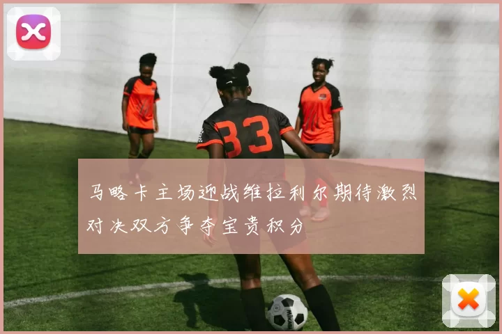 马略卡主场迎战维拉利尔期待激烈对决双方争夺宝贵积分