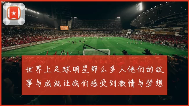 世界上足球明星那么多人他们的故事与成就让我们感受到激情与梦想的力量