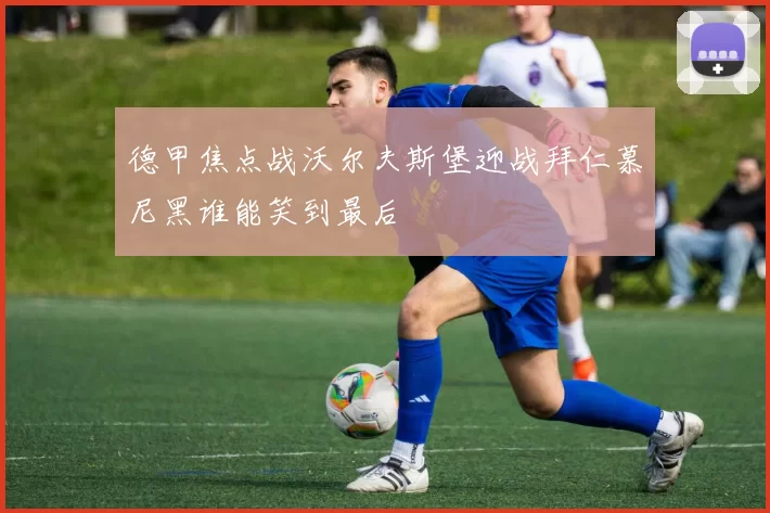 德甲焦点战沃尔夫斯堡迎战拜仁慕尼黑谁能笑到最后