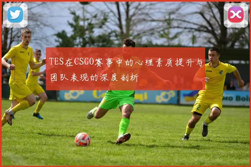 TES在CSGO赛事中的心理素质提升与团队表现的深度剖析