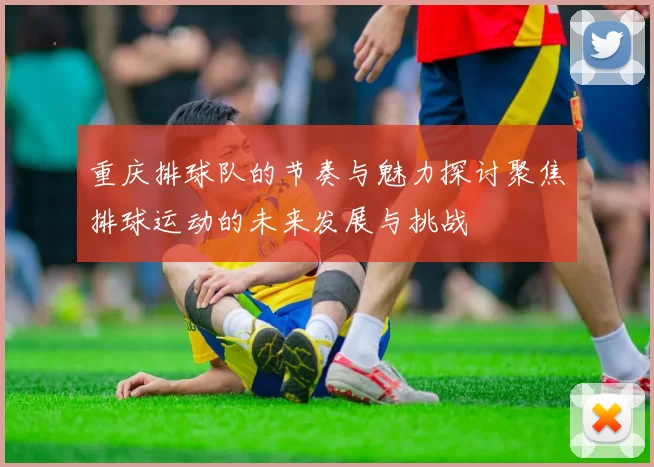 重庆排球队的节奏与魅力探讨聚焦排球运动的未来发展与挑战
