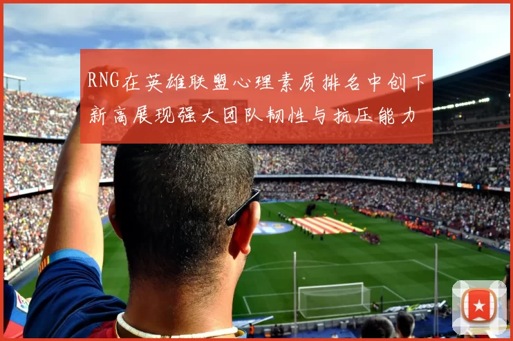 RNG在英雄联盟心理素质排名中创下新高展现强大团队韧性与抗压能力