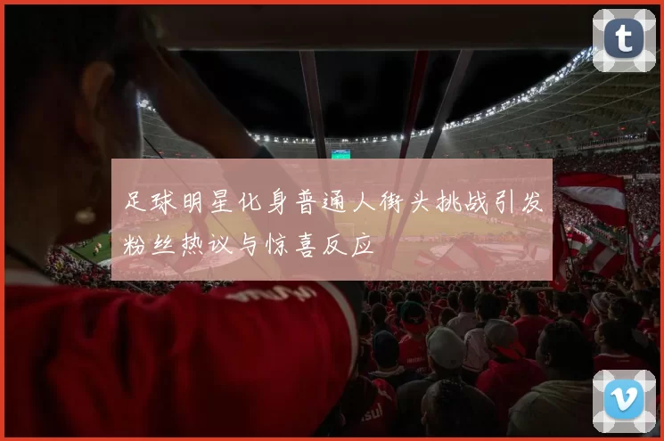 足球明星化身普通人街头挑战引发粉丝热议与惊喜反应