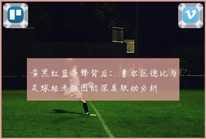 黄黑红蓝争锋背后：鲁尔区德比与足球经济版图的深度联动分析