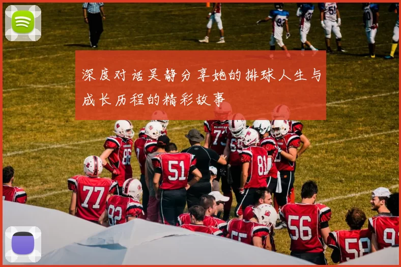 深度对话吴静分享她的排球人生与成长历程的精彩故事