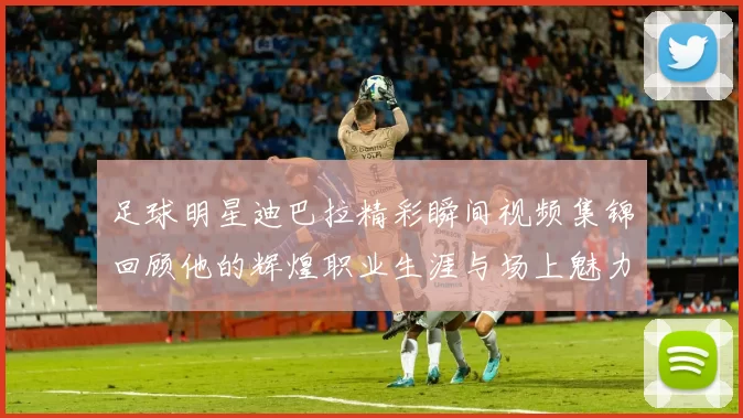 足球明星迪巴拉精彩瞬间视频集锦回顾他的辉煌职业生涯与场上魅力