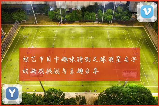 综艺节目中趣味猜测足球明星名字的游戏挑战与乐趣分享