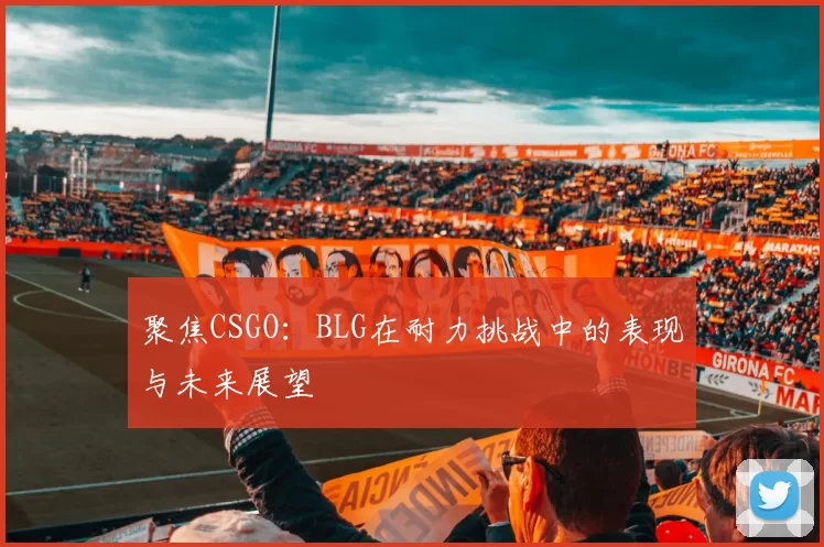 聚焦CSGO：BLG在耐力挑战中的表现与未来展望