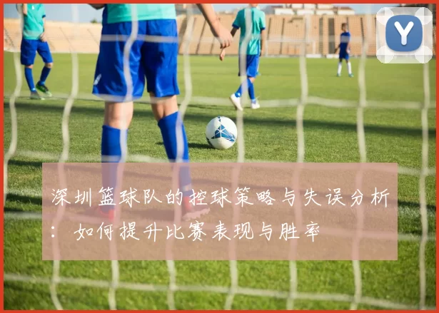 深圳篮球队的控球策略与失误分析：如何提升比赛表现与胜率