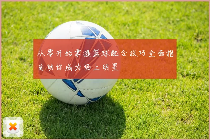 从零开始掌握篮球配合技巧全面指南助你成为场上明星
