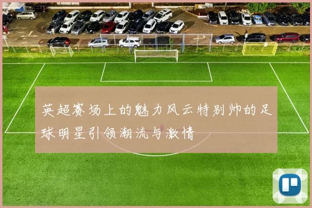 英超赛场上的魅力风云特别帅的足球明星引领潮流与激情