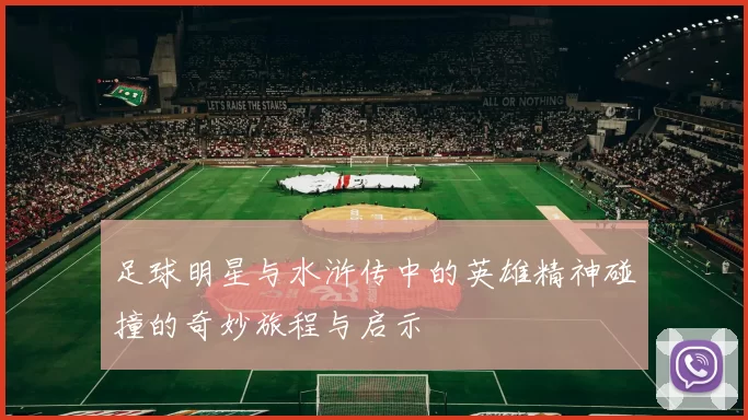足球明星与水浒传中的英雄精神碰撞的奇妙旅程与启示