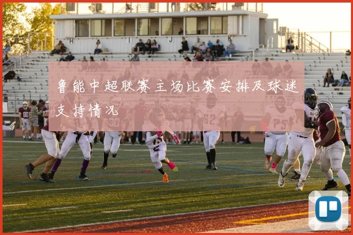 鲁能中超联赛主场比赛安排及球迷支持情况