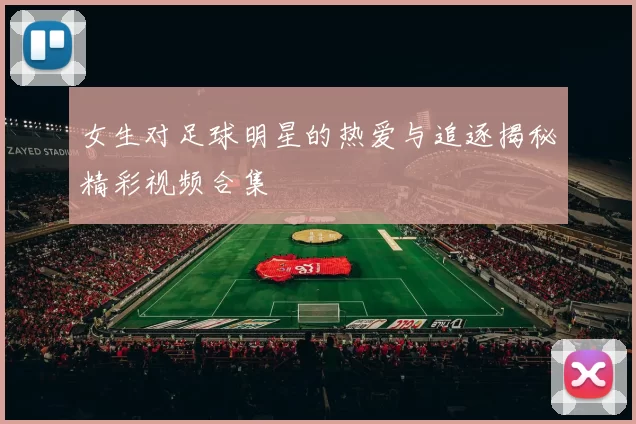 女生对足球明星的热爱与追逐揭秘精彩视频合集