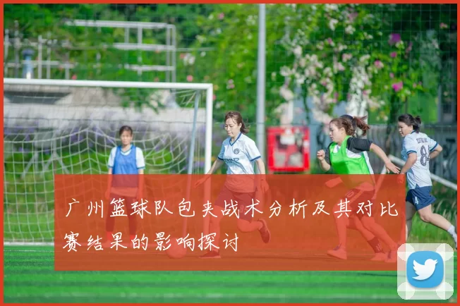 广州篮球队包夹战术分析及其对比赛结果的影响探讨