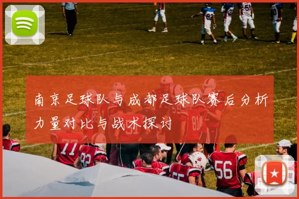 南京足球队与成都足球队赛后分析力量对比与战术探讨