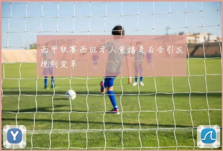 西甲联赛西班牙人重播是否会引发规则变革