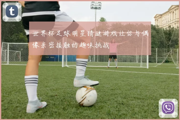 世界杯足球明星猜谜游戏让你与偶像亲密接触的趣味挑战