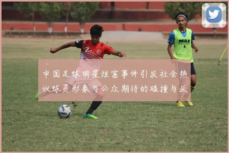 中国足球明星炫富事件引发社会热议球员形象与公众期待的碰撞与反思