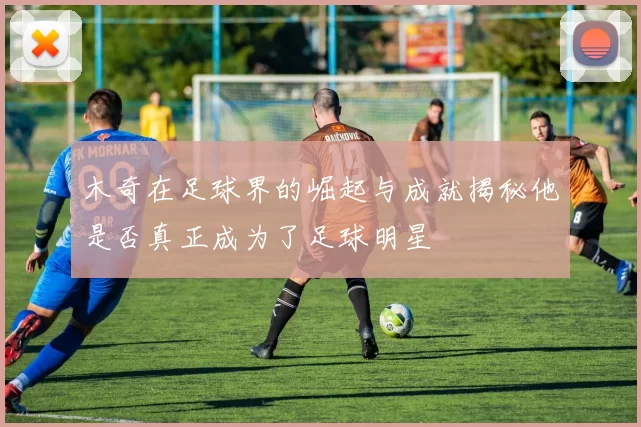 木奇在足球界的崛起与成就揭秘他是否真正成为了足球明星