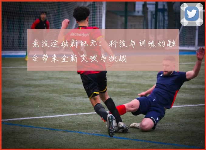 竞技运动新纪元：科技与训练的融合带来全新突破与挑战