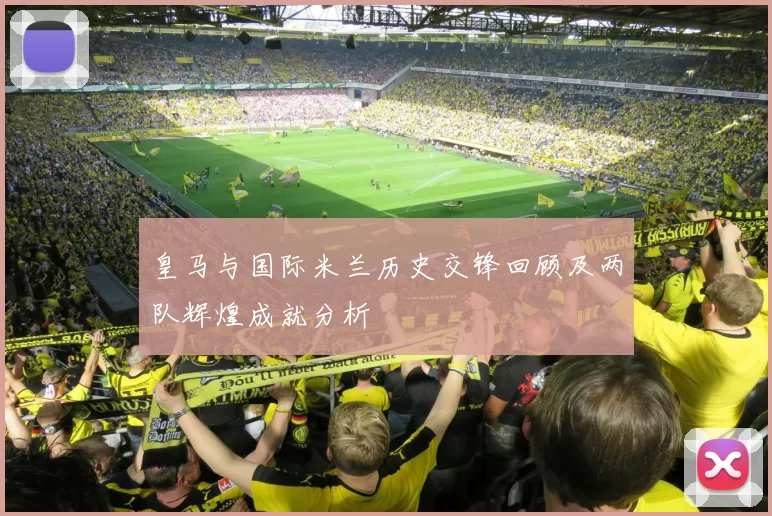 皇马与国际米兰历史交锋回顾及两队辉煌成就分析
