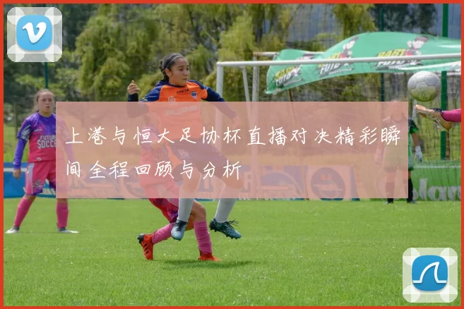 上港与恒大足协杯直播对决精彩瞬间全程回顾与分析