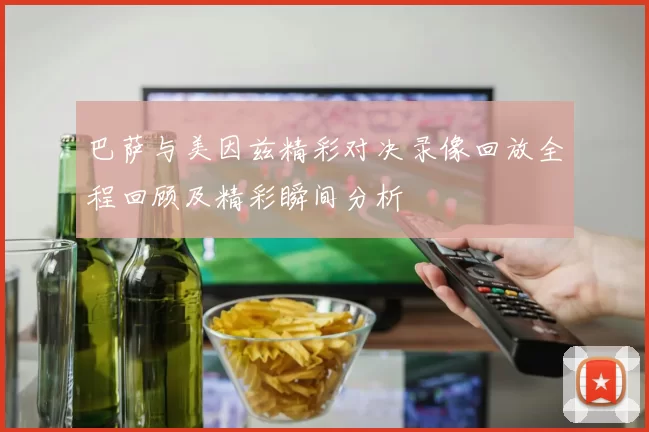 巴萨与美因兹精彩对决录像回放全程回顾及精彩瞬间分析