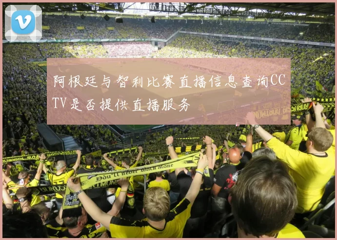 阿根廷与智利比赛直播信息查询CCTV是否提供直播服务
