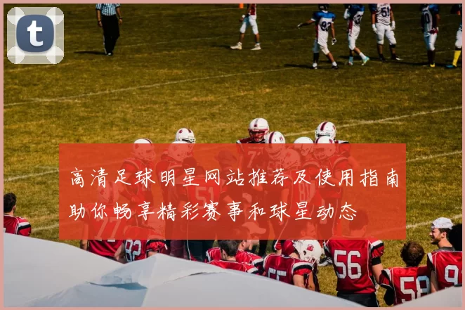 高清足球明星网站推荐及使用指南助你畅享精彩赛事和球星动态