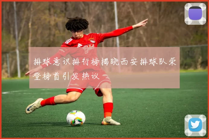 排球意识排行榜揭晓西安排球队荣登榜首引发热议