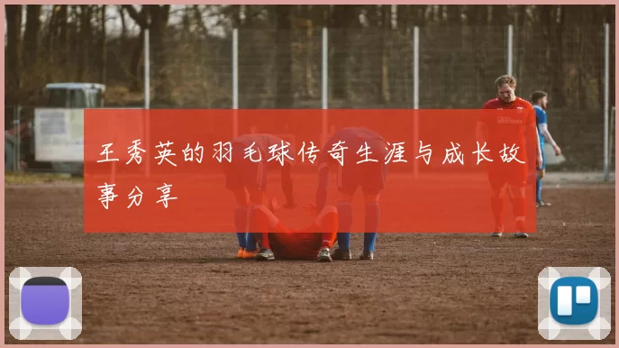 王秀英的羽毛球传奇生涯与成长故事分享